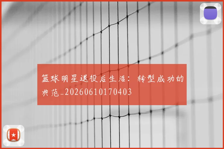 篮球明星退役后生活:转型成功的典范_20260610170403