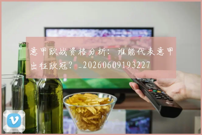 意甲欧战资格分析:谁能代表意甲出征欧冠?_20260609193227