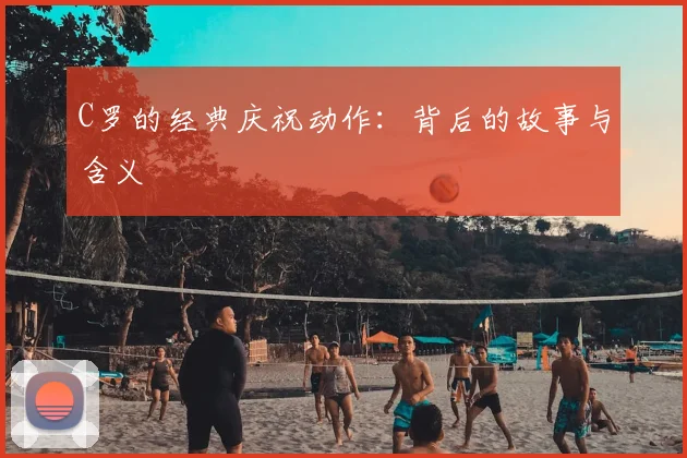C罗的经典庆祝动作：背后的故事与含义