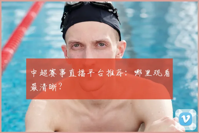 中超赛事直播平台推荐:哪里观看最清晰?
