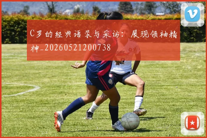 C罗的经典语录与采访：展现领袖精神_20260521200738