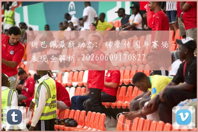 姆巴佩最新动态:转会传闻与赛场表现全解析_20260609170827
