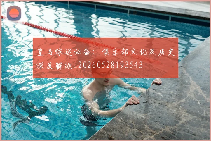 皇马球迷必备：俱乐部文化及历史深度解读_20260528193543