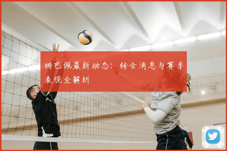 姆巴佩最新动态:转会消息与赛季表现全解析