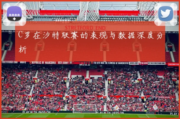 C罗在沙特联赛的表现与数据深度分析