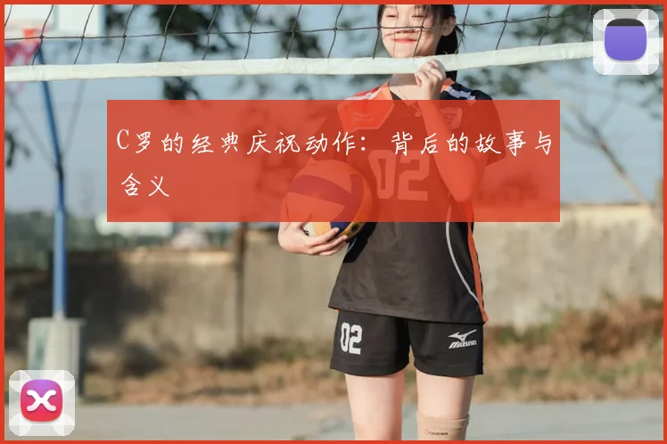 C罗的经典庆祝动作：背后的故事与含义