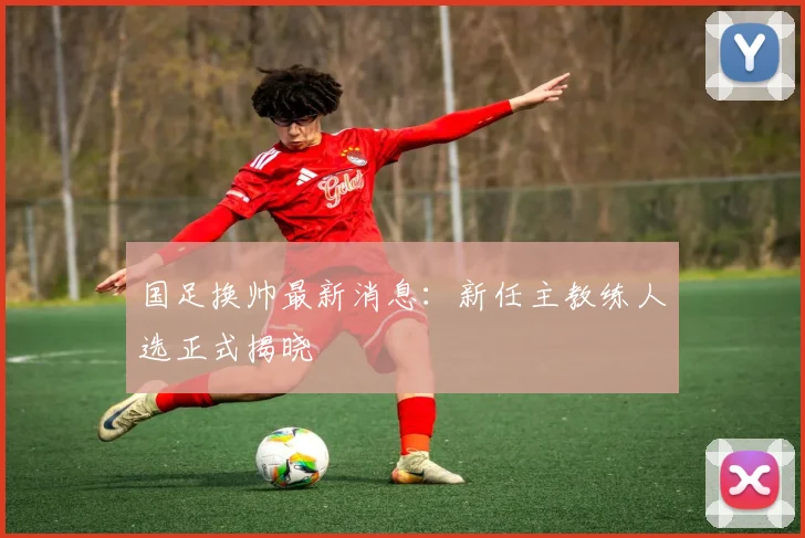 国足换帅最新消息：新任主教练人选正式揭晓