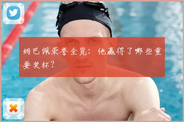 姆巴佩荣誉全览：他赢得了哪些重要奖杯？