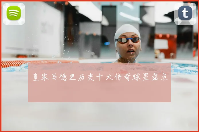 皇家马德里历史十大传奇球星盘点