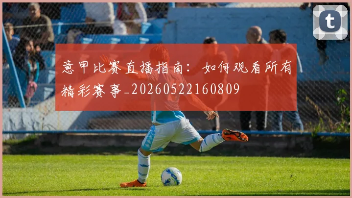 意甲比赛直播指南:如何观看所有精彩赛事_20260522160809