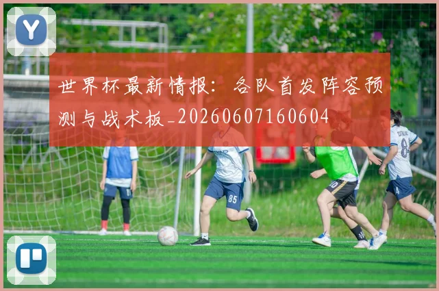 世界杯最新情报:各队首发阵容预测与战术板_20260607160604