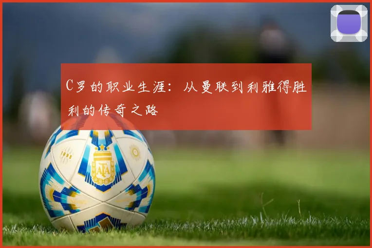 C罗的职业生涯：从曼联到利雅得胜利的传奇之路