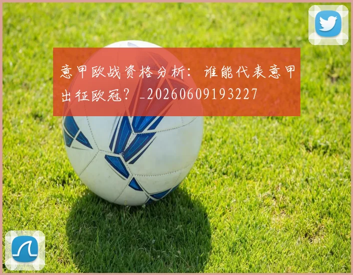 意甲欧战资格分析:谁能代表意甲出征欧冠?_20260609193227