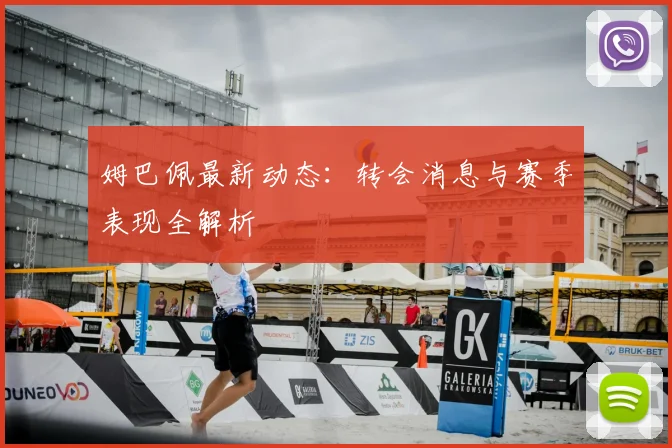 姆巴佩最新动态：转会消息与赛季表现全解析