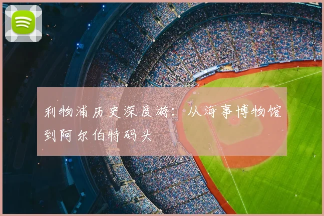 利物浦历史深度游:从海事博物馆到阿尔伯特码头