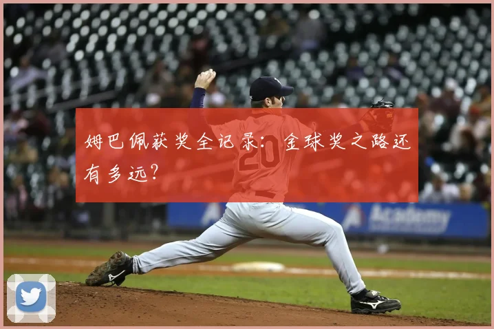 姆巴佩获奖全记录：金球奖之路还有多远？