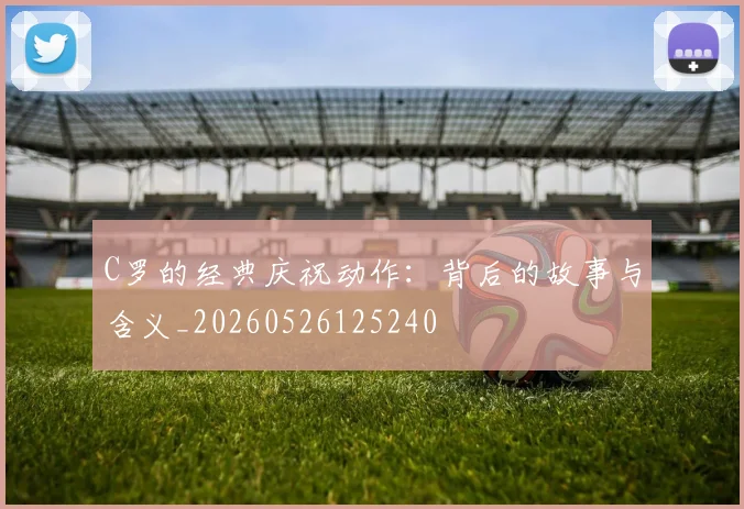 C罗的经典庆祝动作：背后的故事与含义_20260526125240