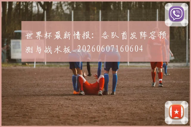 世界杯最新情报:各队首发阵容预测与战术板_20260607160604