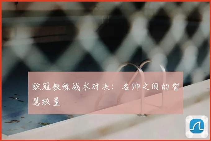 欧冠教练战术对决:名帅之间的智慧较量